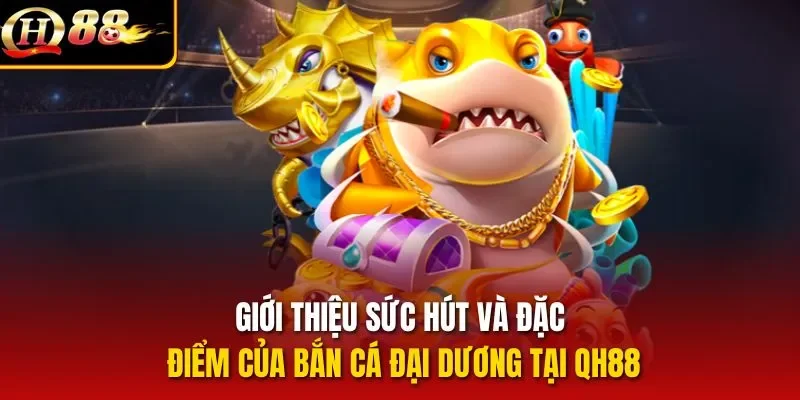 Giới thiệu sức hút và đặc điểm của bắn cá Đại Dương tại QH88